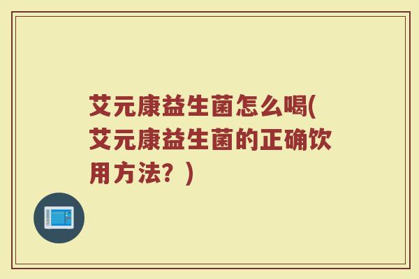 艾元康益生菌怎么喝(艾元康益生菌的正确饮用方法？)