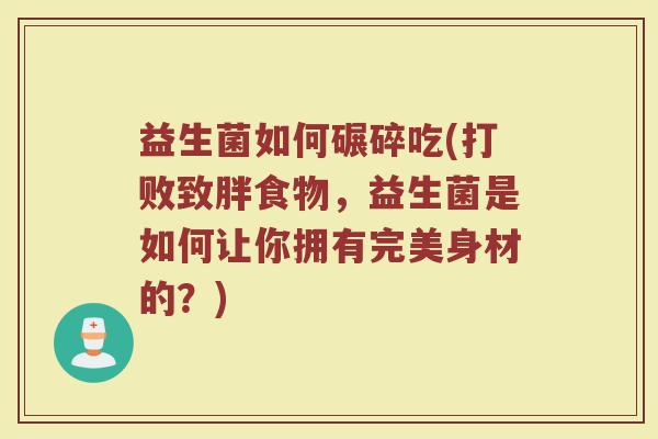 益生菌如何碾碎吃(打败致胖食物，益生菌是如何让你拥有完美身材的？)