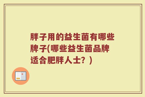 胖子用的益生菌有哪些牌子(哪些益生菌品牌适合肥胖人士？)