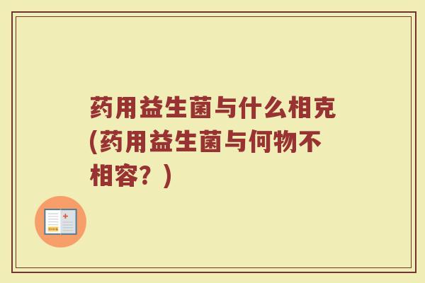 药用益生菌与什么相克(药用益生菌与何物不相容？)
