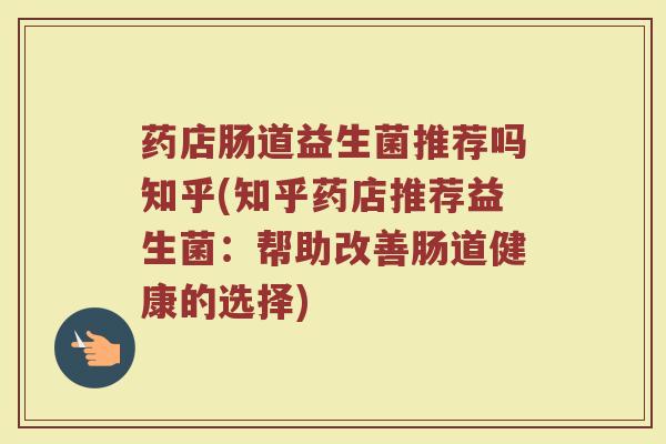 药店肠道益生菌推荐吗知乎(知乎药店推荐益生菌：帮助改善肠道健康的选择)
