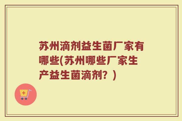 苏州滴剂益生菌厂家有哪些(苏州哪些厂家生产益生菌滴剂？)