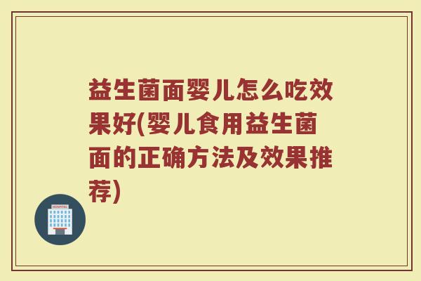 益生菌面婴儿怎么吃效果好(婴儿食用益生菌面的正确方法及效果推荐)