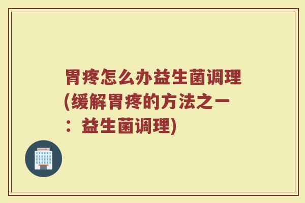 胃疼怎么办益生菌调理(缓解胃疼的方法之一：益生菌调理)