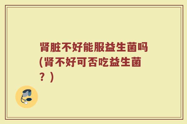肾脏不好能服益生菌吗(肾不好可否吃益生菌？)
