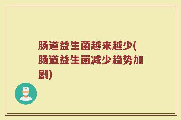 肠道益生菌越来越少(肠道益生菌减少趋势加剧)