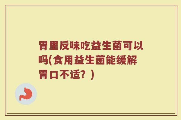 胃里反味吃益生菌可以吗(食用益生菌能缓解胃口不适?)