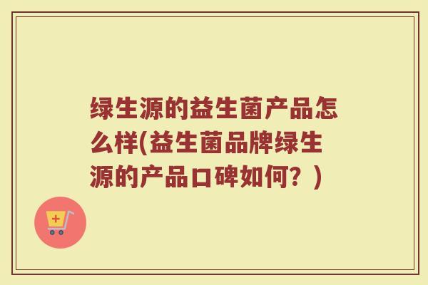 绿生源的益生菌产品怎么样(益生菌品牌绿生源的产品口碑如何？)