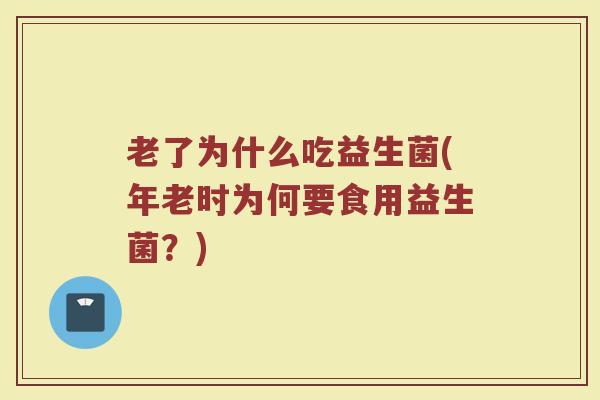 老了为什么吃益生菌(年老时为何要食用益生菌?) 老了为什么吃益生菌(年老时为何要食用益生菌?)