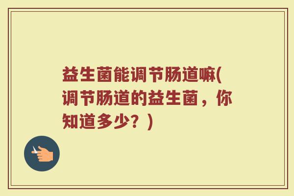 益生菌能调节肠道嘛(调节肠道的益生菌，你知道多少？)
