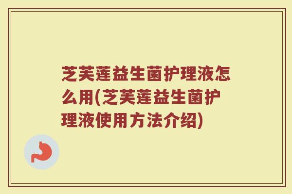 芝芙莲益生菌护理液怎么用(芝芙莲益生菌护理液使用方法介绍)