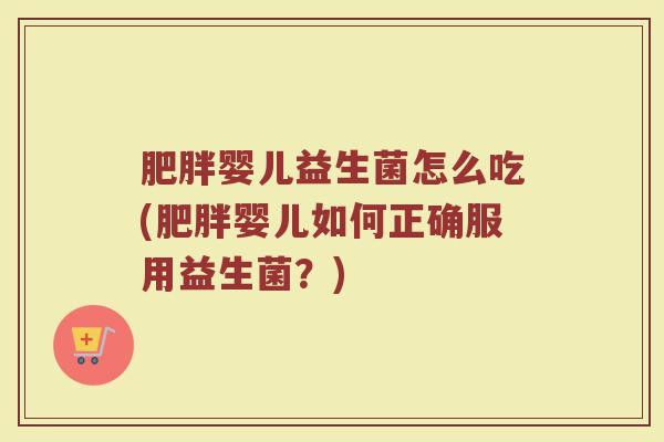 肥胖婴儿益生菌怎么吃(肥胖婴儿如何正确服用益生菌？)