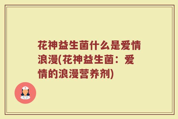 花神益生菌什么是爱情浪漫(花神益生菌：爱情的浪漫营养剂)