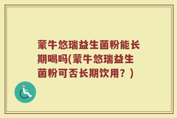 蒙牛悠瑞益生菌粉能长期喝吗(蒙牛悠瑞益生菌粉可否长期饮用？)