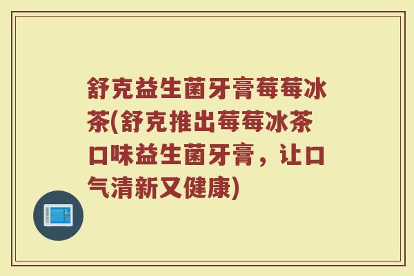 舒克益生菌牙膏莓莓冰茶(舒克推出莓莓冰茶口味益生菌牙膏，让口气清新又健康)