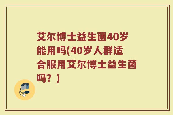 艾尔博士益生菌40岁能用吗(40岁人群适合服用艾尔博士益生菌吗？)