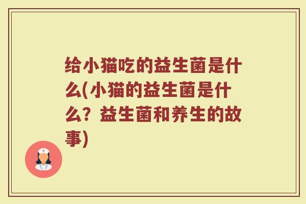 给小猫吃的益生菌是什么(小猫的益生菌是什么？益生菌和养生的故事)