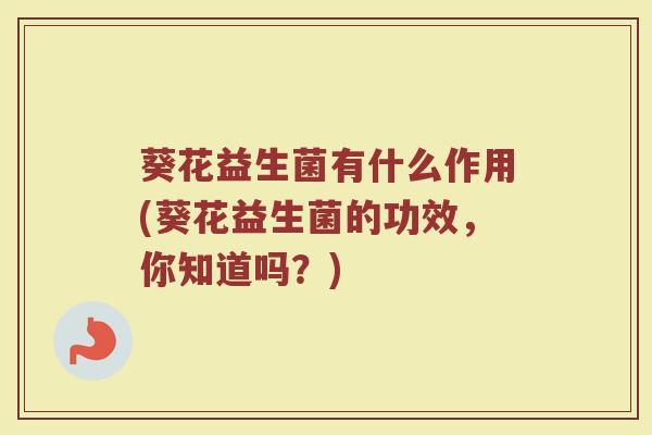 葵花益生菌有什么作用(葵花益生菌的功效，你知道吗？)
