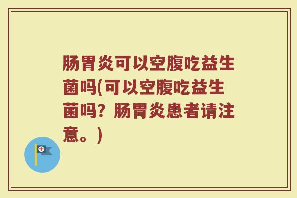 肠胃炎可以空腹吃益生菌吗(可以空腹吃益生菌吗？肠胃炎患者请注意。)