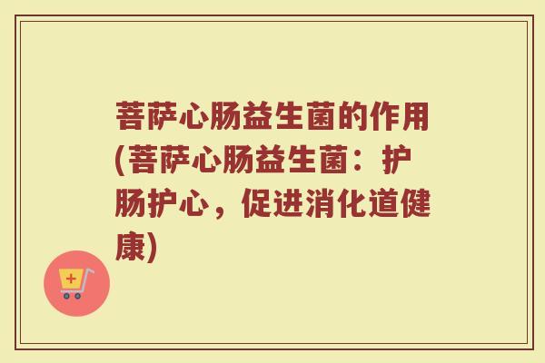 菩萨心肠益生菌的作用(菩萨心肠益生菌：护肠护心，促进消化道健康)