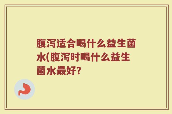 腹泻适合喝什么益生菌水(腹泻时喝什么益生菌水最好？