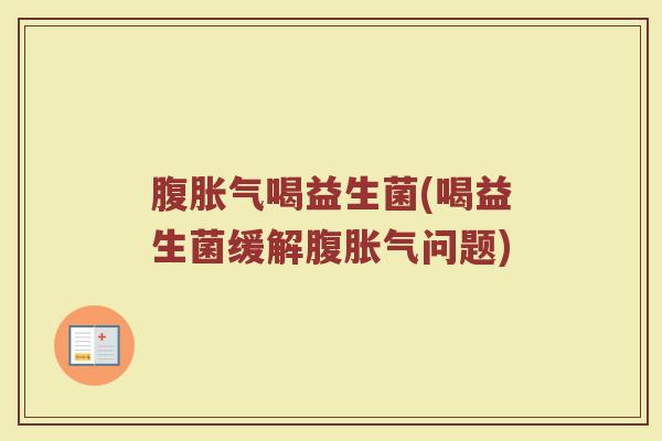 腹胀气喝益生菌(喝益生菌缓解腹胀气问题)