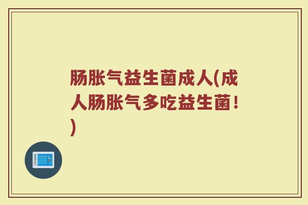 肠胀气益生菌成人(成人肠胀气多吃益生菌！)