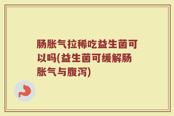 肠胀气拉稀吃益生菌可以吗(益生菌可缓解肠胀气与腹泻)