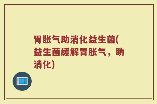 胃胀气助消化益生菌(益生菌缓解胃胀气，助消化)