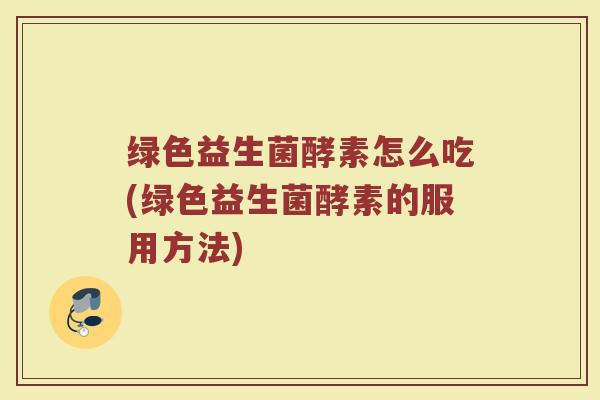绿色益生菌酵素怎么吃(绿色益生菌酵素的服用方法)
