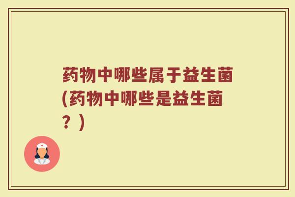 药物中哪些属于益生菌(药物中哪些是益生菌？)