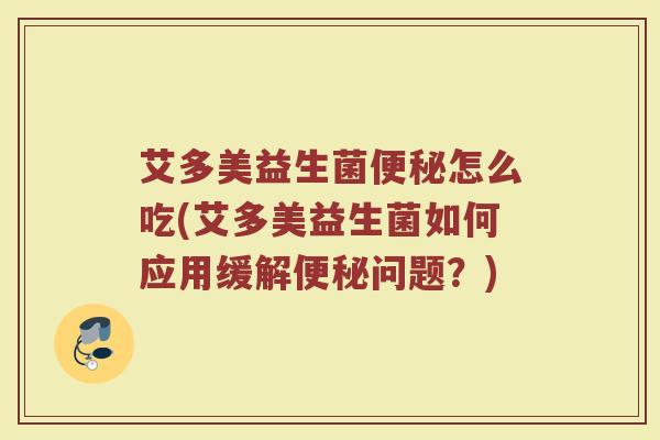 艾多美益生菌便秘怎么吃(艾多美益生菌如何应用缓解便秘问题？)