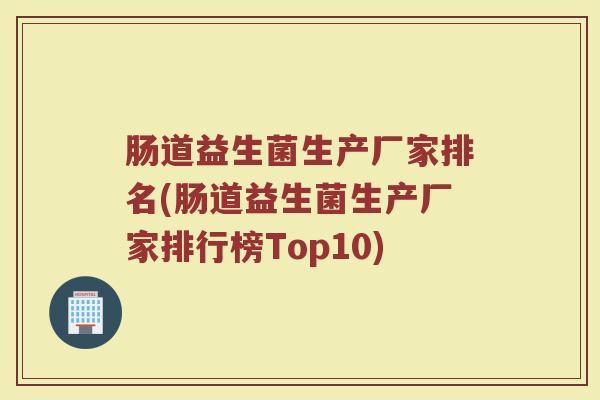 肠道益生菌生产厂家排名(肠道益生菌生产厂家排行榜Top10)