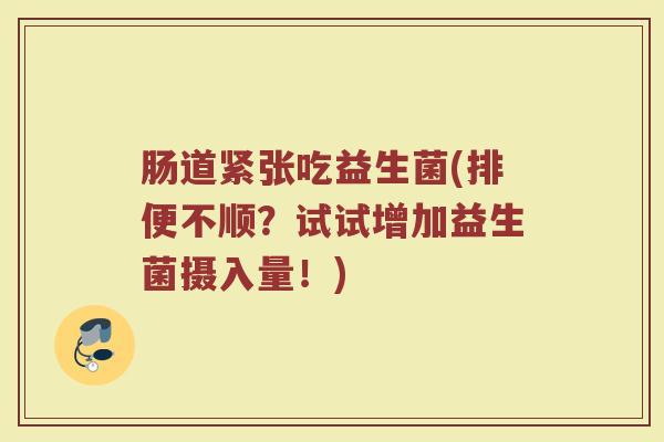 肠道紧张吃益生菌(排便不顺？试试增加益生菌摄入量！)