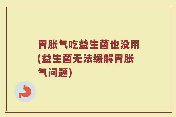 胃胀气吃益生菌也没用(益生菌无法缓解胃胀气问题)