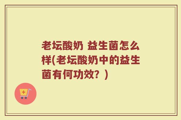 老坛酸奶 益生菌怎么样(老坛酸奶中的益生菌有何功效？)
