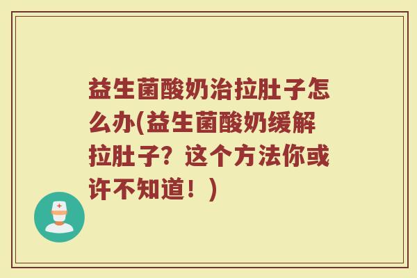 益生菌酸奶治拉肚子怎么办(益生菌酸奶缓解拉肚子？这个方法你或许不知道！)