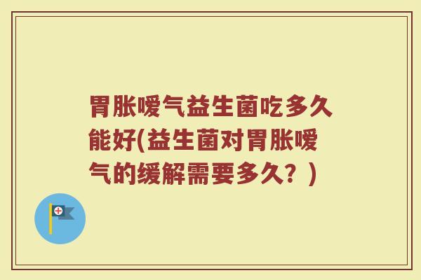 胃胀嗳气益生菌吃多久能好(益生菌对胃胀嗳气的缓解需要多久？)