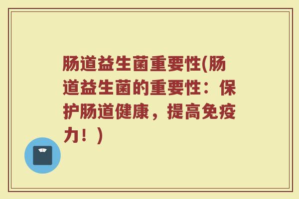 肠道益生菌重要性(肠道益生菌的重要性：保护肠道健康，提高免疫力！)