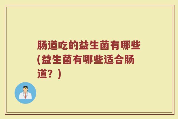 肠道吃的益生菌有哪些(益生菌有哪些适合肠道？)