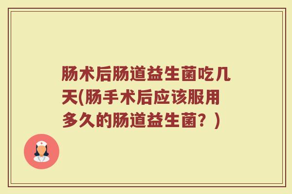 肠术后肠道益生菌吃几天(肠手术后应该服用多久的肠道益生菌？)