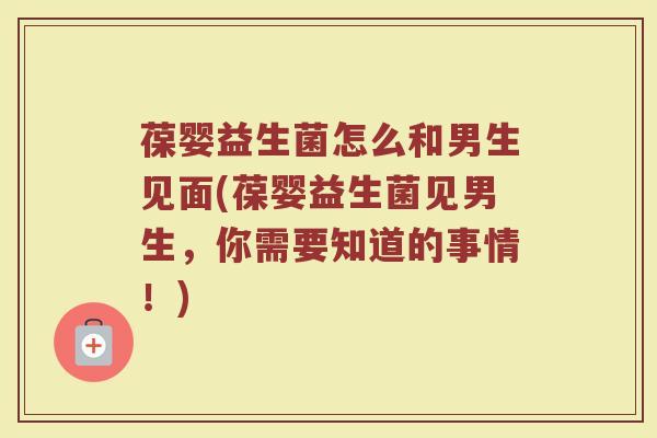 葆婴益生菌怎么和男生见面(葆婴益生菌见男生，你需要知道的事情！)