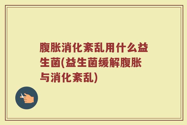 腹胀消化紊乱用什么益生菌(益生菌缓解腹胀与消化紊乱)
