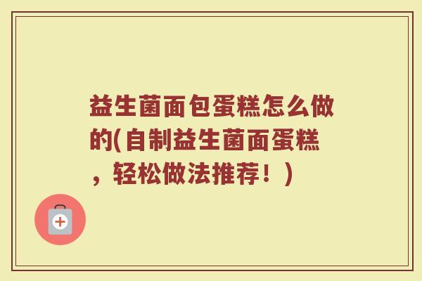 益生菌面包蛋糕怎么做的(自制益生菌面蛋糕，轻松做法推荐！)