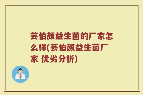 芸伯颜益生菌的厂家怎么样(芸伯颜益生菌厂家 优劣分析)