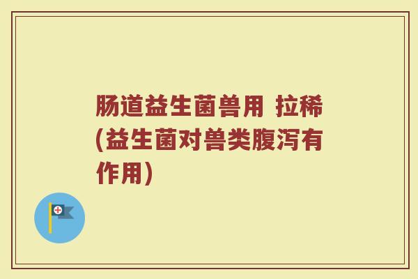 肠道益生菌兽用 拉稀(益生菌对兽类腹泻有作用)