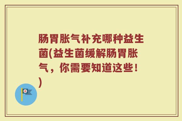 肠胃胀气补充哪种益生菌(益生菌缓解肠胃胀气，你需要知道这些！)