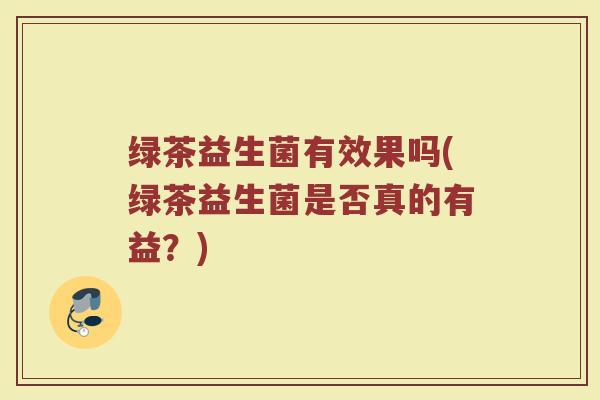 绿茶益生菌有效果吗(绿茶益生菌是否真的有益？)