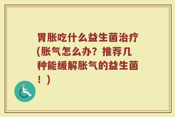 胃胀吃什么益生菌治疗(胀气怎么办？推荐几种能缓解胀气的益生菌！)
