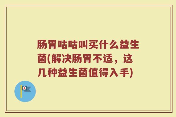 肠胃咕咕叫买什么益生菌(解决肠胃不适，这几种益生菌值得入手)